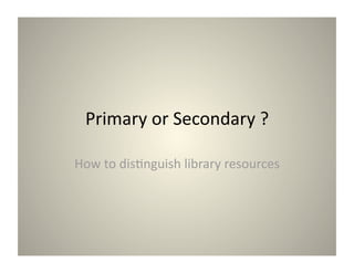 Primary or Secondary ? 

How to dis3nguish library resources 