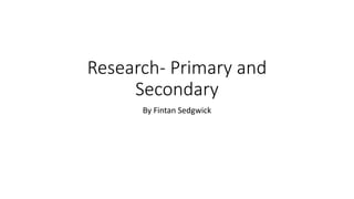 Research- Primary and
Secondary
By Fintan Sedgwick
 