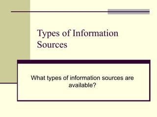 Types of Information
Sources
What types of information sources are
available?
 