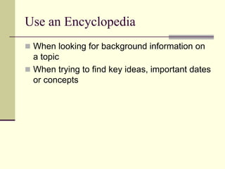 Use an Encyclopedia
 When looking for background information on
a topic
 When trying to find key ideas, important dates
or concepts
 