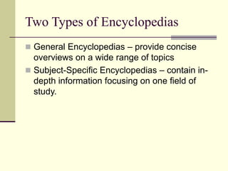 Two Types of Encyclopedias
 General Encyclopedias – provide concise
overviews on a wide range of topics
 Subject-Specific Encyclopedias – contain in-
depth information focusing on one field of
study.
 