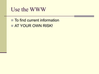 Use the WWW
 To find current information
 AT YOUR OWN RISK!
 