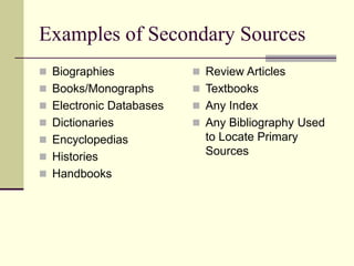 Examples of Secondary Sources
 Biographies
 Books/Monographs
 Electronic Databases
 Dictionaries
 Encyclopedias
 Histories
 Handbooks
 Review Articles
 Textbooks
 Any Index
 Any Bibliography Used
to Locate Primary
Sources
 