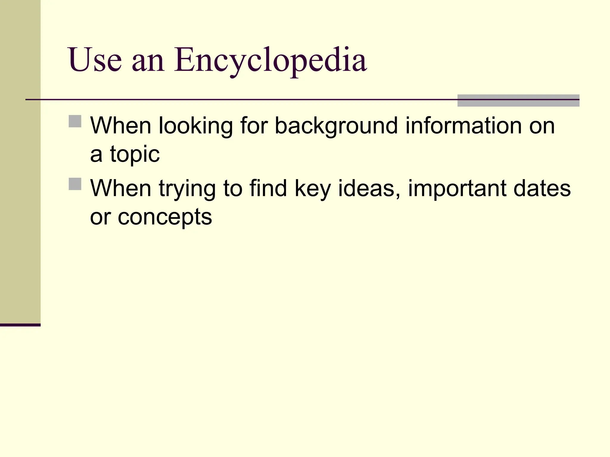 Use an Encyclopedia
 When looking for background information on
a topic
 When trying to find key ideas, important dates
or concepts
 