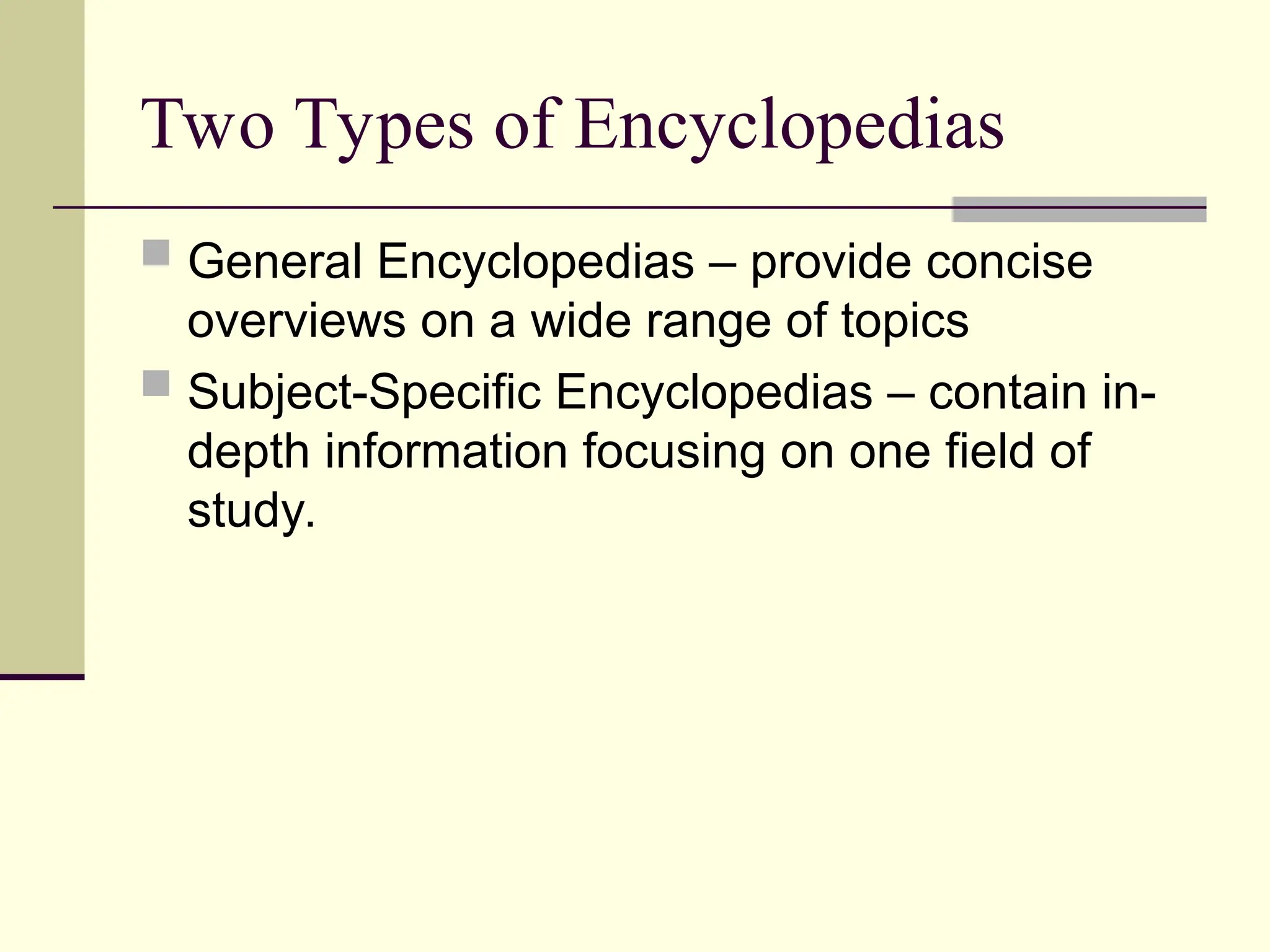 Two Types of Encyclopedias
 General Encyclopedias – provide concise
overviews on a wide range of topics
 Subject-Specific Encyclopedias – contain in-
depth information focusing on one field of
study.
 