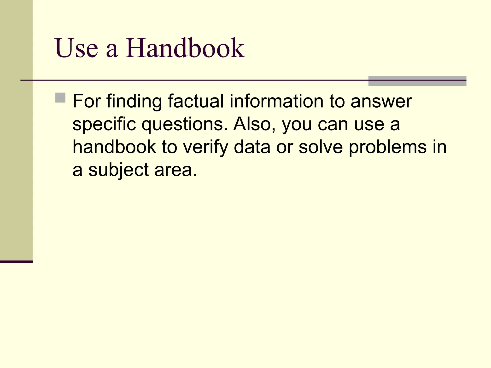 Use a Handbook
 For finding factual information to answer
specific questions. Also, you can use a
handbook to verify data or solve problems in
a subject area.
 