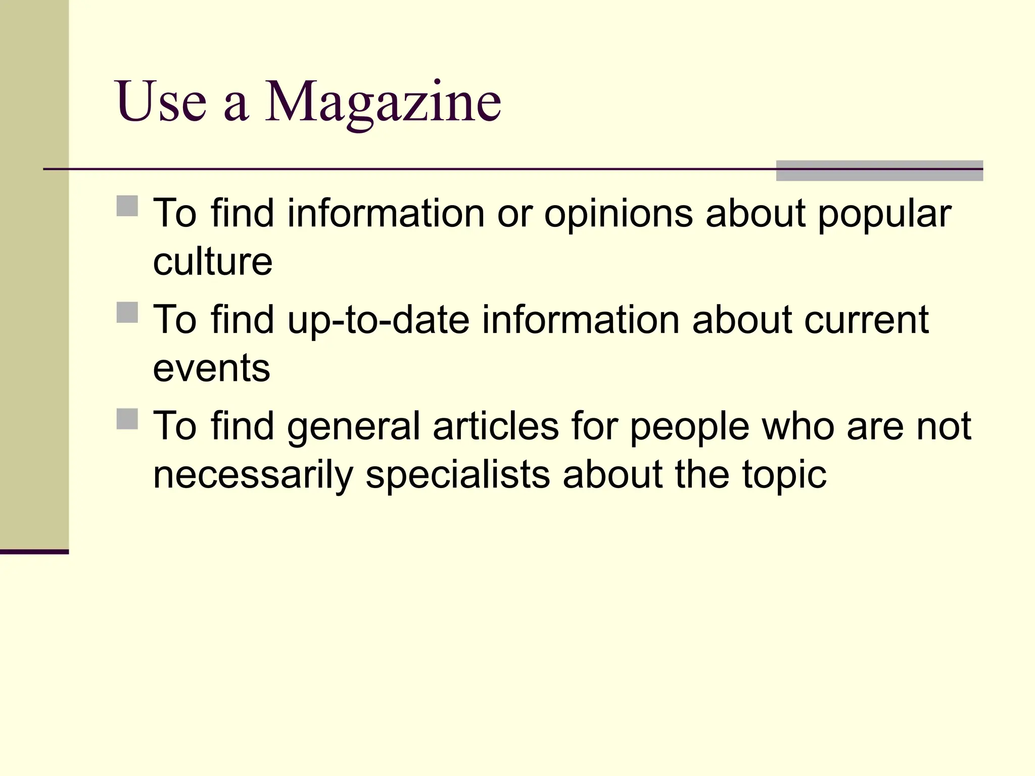 Use a Magazine
 To find information or opinions about popular
culture
 To find up-to-date information about current
events
 To find general articles for people who are not
necessarily specialists about the topic
 