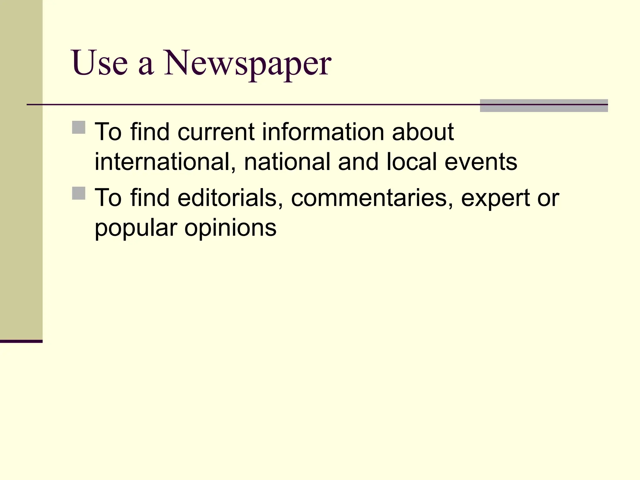 Use a Newspaper
 To find current information about
international, national and local events
 To find editorials, commentaries, expert or
popular opinions
 