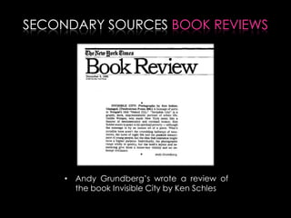 SECONDARY SOURCES BOOK REVIEWS
• Andy Grundberg’s wrote a review of
the book Invisible City by Ken Schles
 