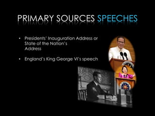 PRIMARY SOURCES SPEECHES
• Presidents’ Inauguration Address or
State of the Nation’s
Address
• England’s King George VI’s speech
 