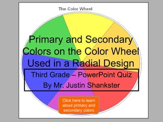Primary and Secondary Colors on the Color Wheel Used in a Radial Design Third Grade – PowerPoint Quiz By Mr. Justin Shankster Click here to learn about primary and secondary colors 