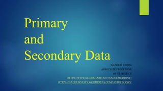 Primary
and
Secondary DataNADEEM UDDIN
ASSOCIATE PROFESSOR
OF STATISTICS
HTTPS://WWW.SLIDESHARE.NET/NADEEMUDDIN17
HTTPS://NADEEMSTATS.WORDPRESS.COM/LISTOFBOOKS/
 