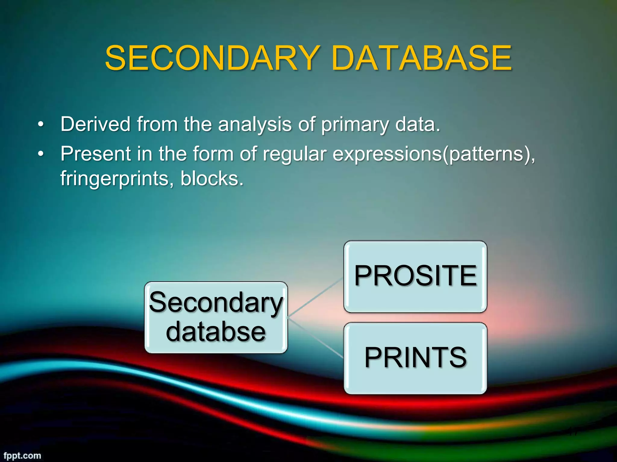 SECONDARY DATABASE
• Derived from the analysis of primary data.
• Present in the form of regular expressions(patterns),
fringerprints, blocks.
Secondary
databse
PROSITE
PRINTS
5/11/2020 17
 
