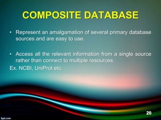 COMPOSITE DATABASE
• Represent an amalgamation of several primary database
sources and are easy to use.
• Access all the relevant information from a single source
rather than connect to multiple resources.
Ex. NCBI, UniProt etc.
5/11/2020 20
 