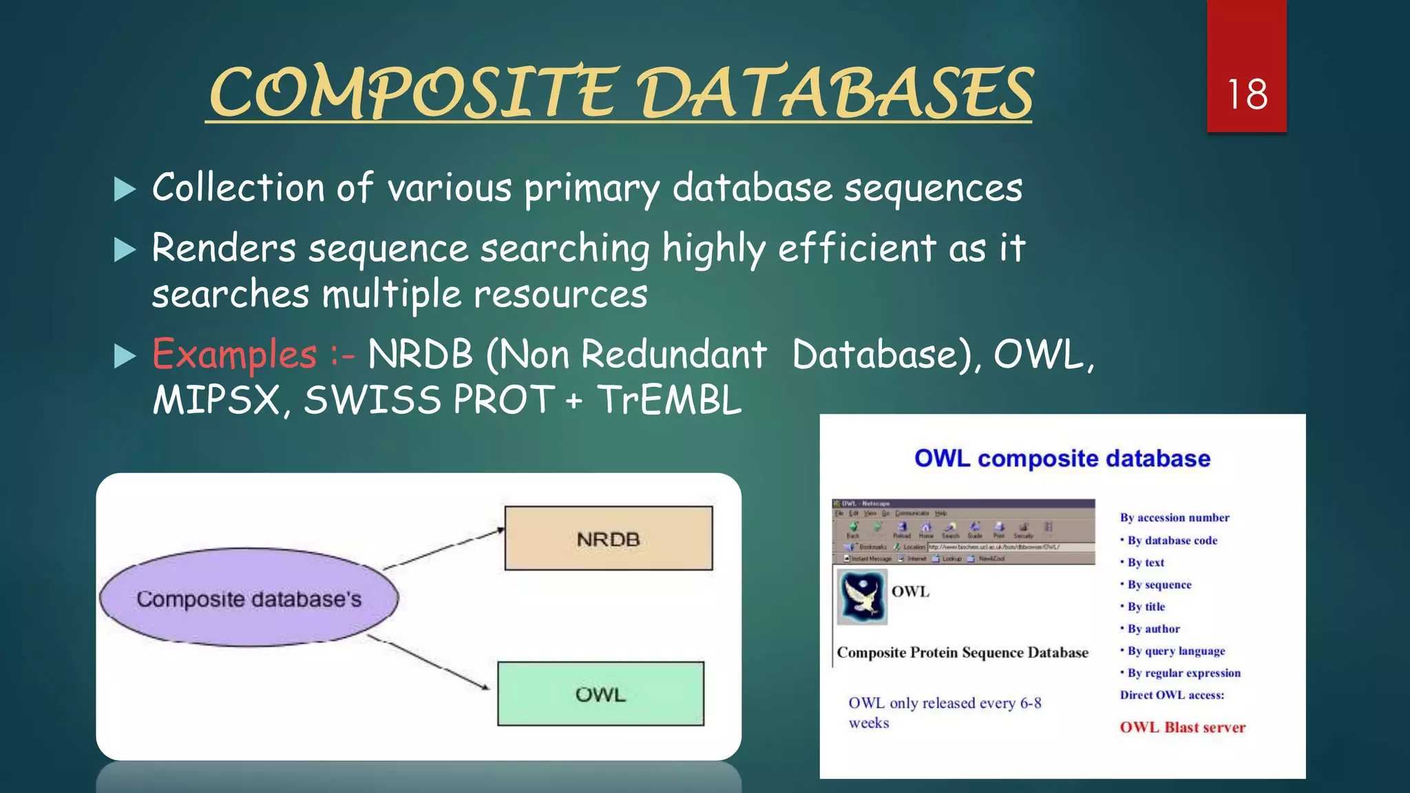 COMPOSITE DATABASES
 Collection of various primary database sequences
 Renders sequence searching highly efficient as it
searches multiple resources
 Examples :- NRDB (Non Redundant Database), OWL,
MIPSX, SWISS PROT + TrEMBL
18
 