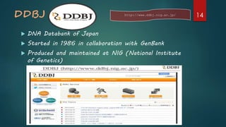 DDBJ
 DNA Databank of Japan
 Started in 1986 in collaboration with GenBank
 Produced and maintained at NIG (National Institute
of Genetics)
http://www.ddbj.nig.ac.jp/ 14
 