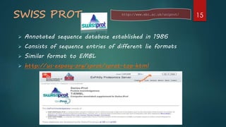 SWISS PROT
 Annotated sequence database established in 1986
 Consists of sequence entries of different lie formats
 Similar format to EMBL
 http://us.expasy.org/sprot/sprot-top.html
http://www.ebi.ac.uk/uniprot/
15
 
