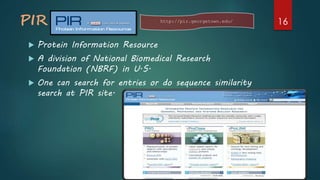 PIR
 Protein Information Resource
 A division of National Biomedical Research
Foundation (NBRF) in U.S.
 One can search for entries or do sequence similarity
search at PIR site.
http://pir.georgetown.edu/ 16
 