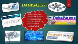 DATABASE???
A database is a
collection of data
in an organized
manner, which is
accessible in
various ways.
7
 