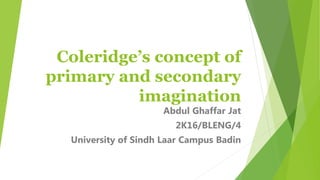 Coleridge’s concept of
primary and secondary
imagination
Abdul Ghaffar Jat
2K16/BLENG/4
University of Sindh Laar Campus Badin
 