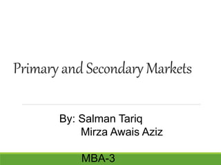 Primary and Secondary Markets
By: Salman Tariq
Mirza Awais Aziz
MBA-3
 
