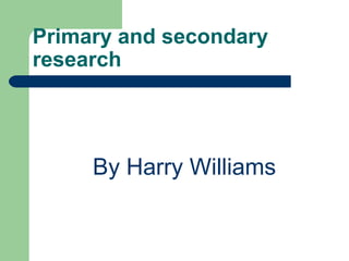 Primary and secondary
research
By Harry Williams
 