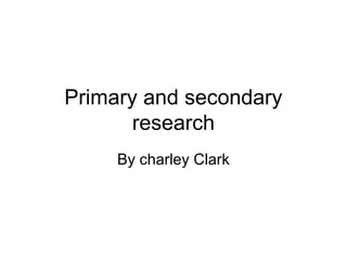 Primary and secondary
research
By charley Clark
 