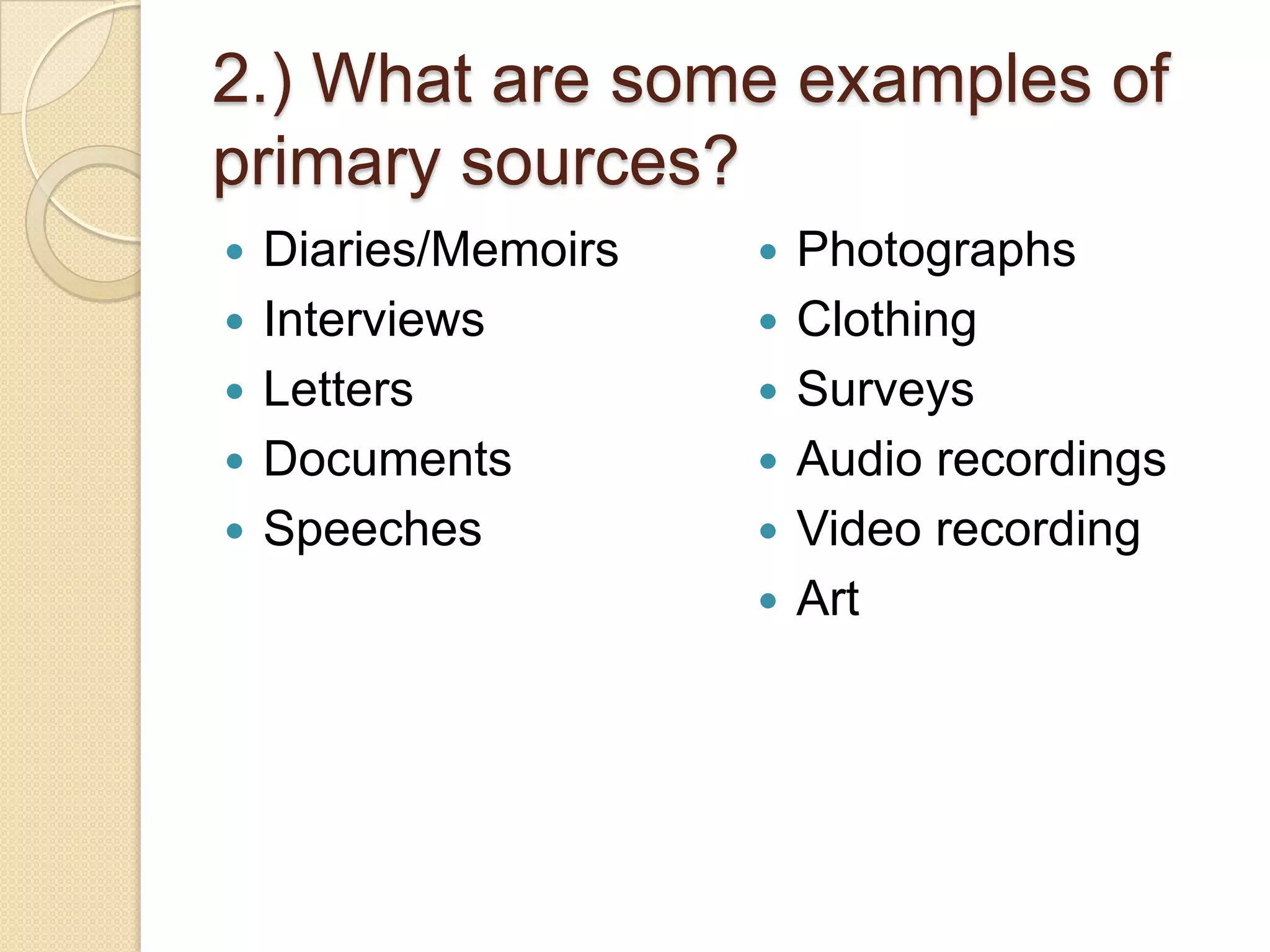 2.) What are some examples of
primary sources?
   Diaries/Memoirs      Photographs
   Interviews           Clothing
   Letters              Surveys
   Documents            Audio recordings
   Speeches             Video recording
                         Art
 