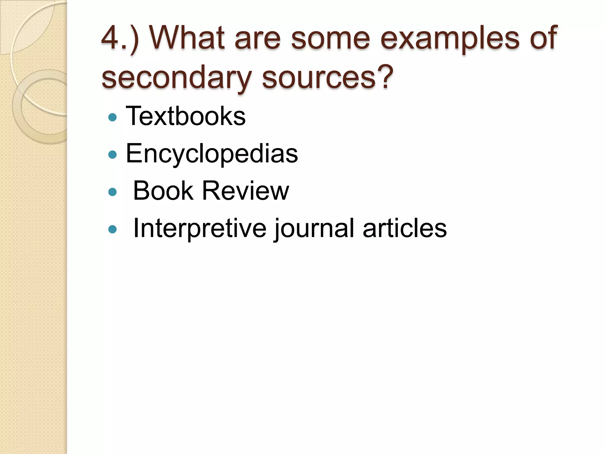 4.) What are some examples of
secondary sources?
 Textbooks
 Encyclopedias
 Book Review
 Interpretive journal articles
 