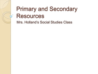 Primary and Secondary
Resources
Mrs. Holland’s Social Studies Class
 