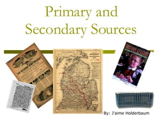 Primary and Secondary Sources By: J’aime Holderbaum 
