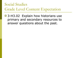Social Studies  Grade Level Content Expectation 3-H3.02  Explain how historians use primary and secondary resources to answer questions about the past. 