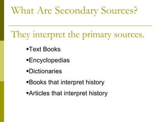 What Are Secondary Sources? They interpret the primary sources. Text Books Encyclopedias Dictionaries Books that interpret history Articles that interpret history 