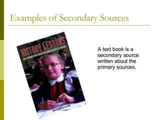 Examples of Secondary Sources A text book is a secondary source written about the primary sources. 