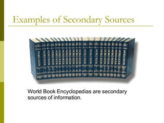 Examples of Secondary Sources World Book Encyclopedias are secondary sources of information. 
