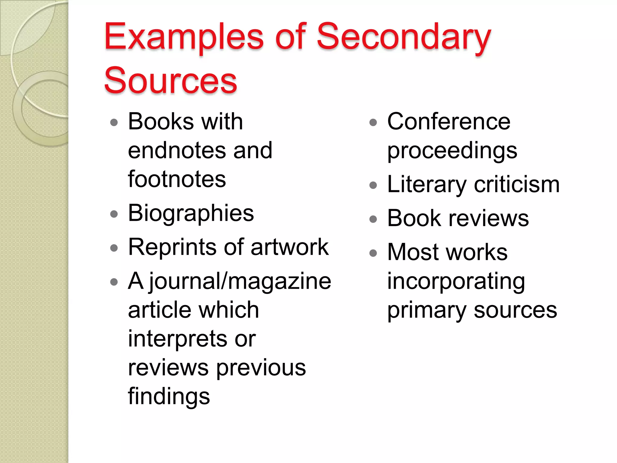 Examples of Secondary
Sources
 Books with             Conference
  endnotes and            proceedings
  footnotes              Literary criticism
 Biographies            Book reviews
 Reprints of artwork    Most works
 A journal/magazine      incorporating
  article which           primary sources
  interprets or
  reviews previous
  findings
 