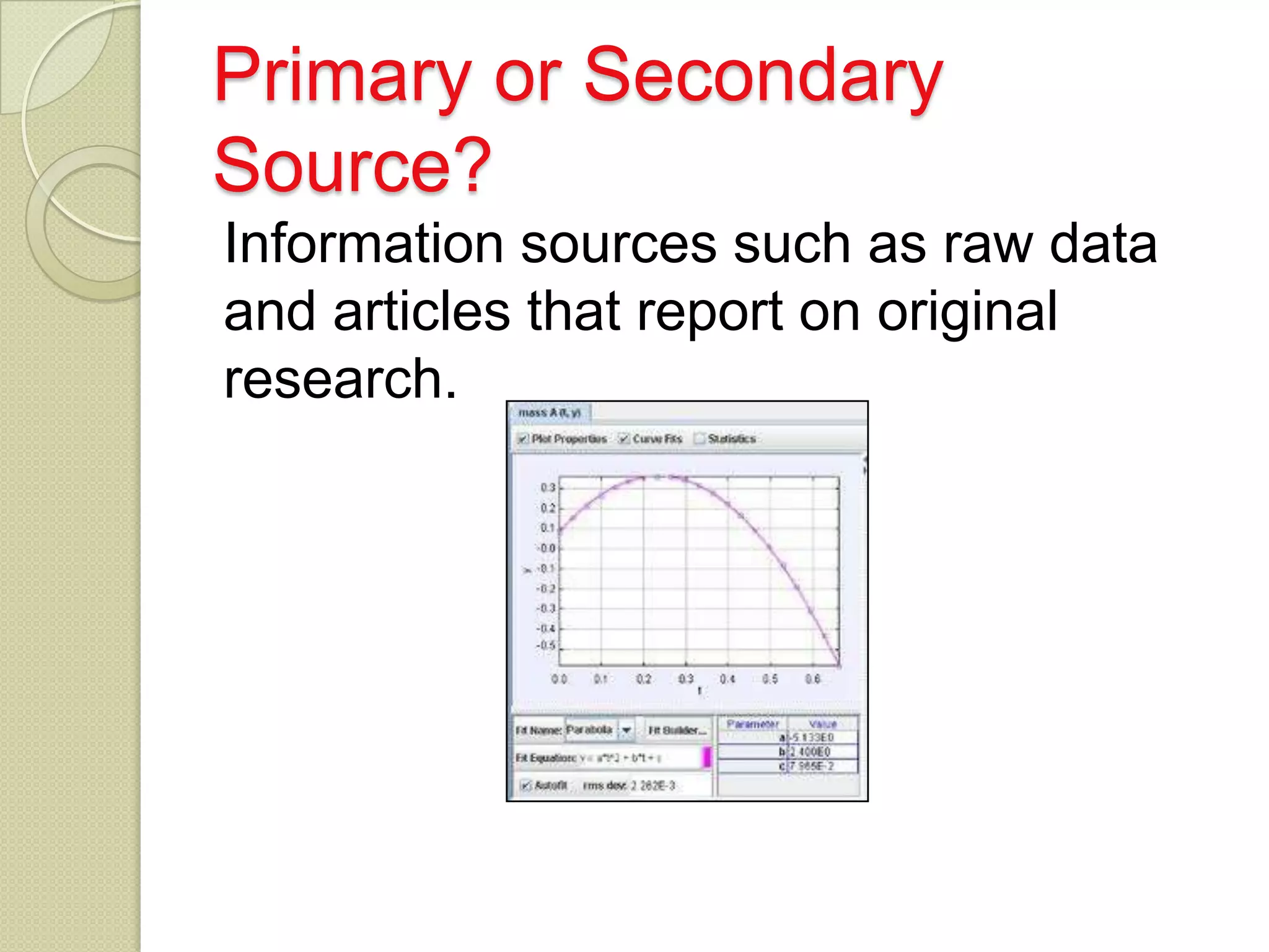 Primary or Secondary
Source?
Information sources such as raw data
and articles that report on original
research.
 