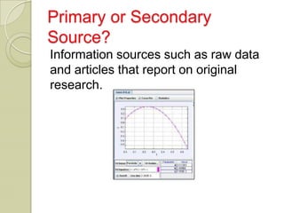 Primary or Secondary
Source?
Information sources such as raw data
and articles that report on original
research.
 