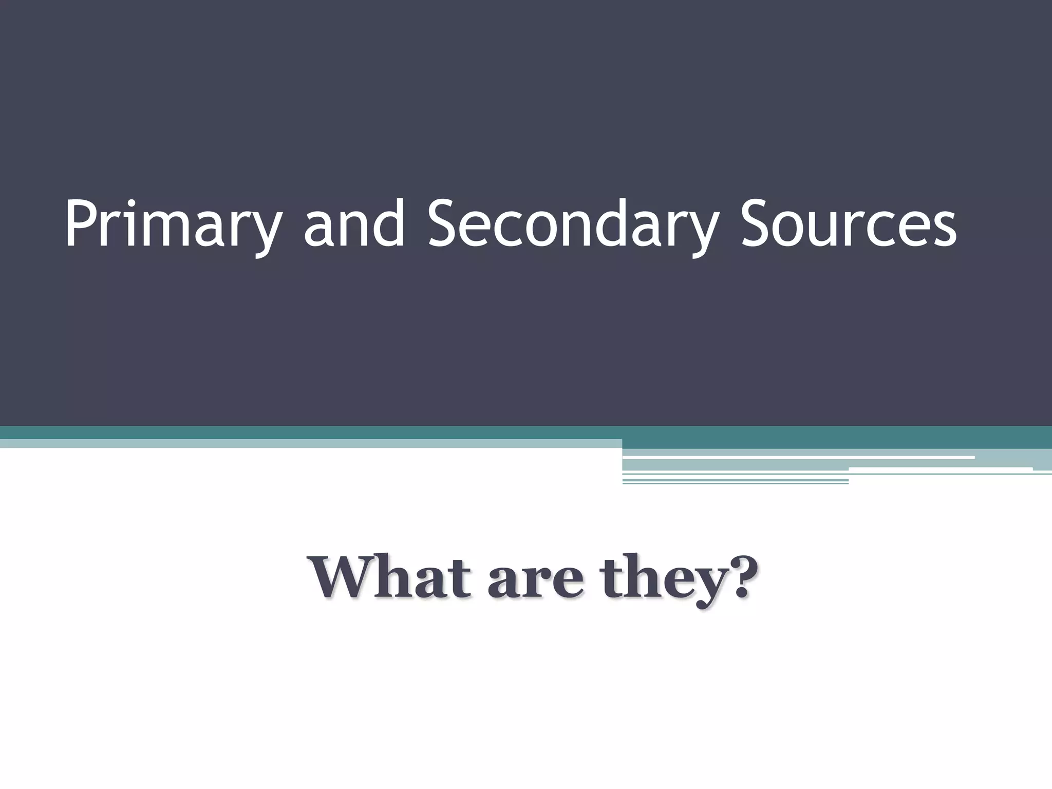 Primary and Secondary Sources
What are they?
 