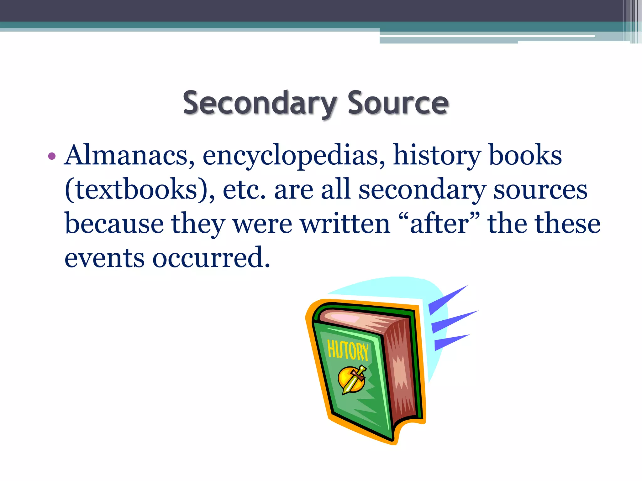 Secondary Source
• Almanacs, encyclopedias, history books
(textbooks), etc. are all secondary sources
because they were written “after” the these
events occurred.
 