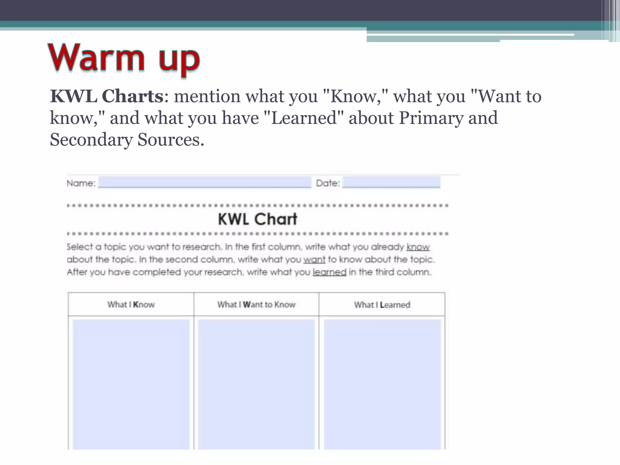 KWL Charts: mention what you "Know," what you "Want to
know," and what you have "Learned" about Primary and
Secondary Sources.
 