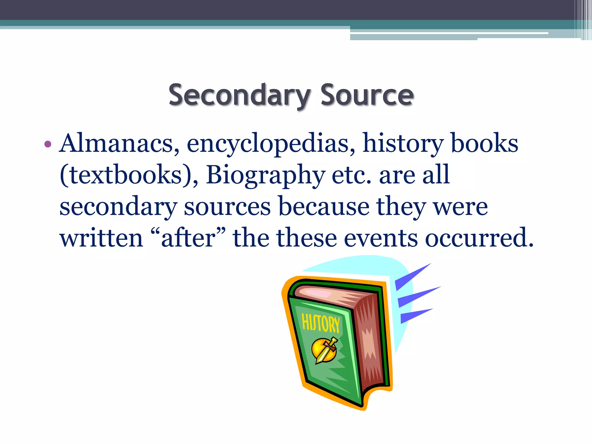 Secondary Source
• Almanacs, encyclopedias, history books
(textbooks), Biography etc. are all
secondary sources because they were
written “after” the these events occurred.
 