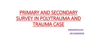 PRIMARY AND SECONDARY
SURVEY IN POLYTRAUMA AND
TRAUMA CASE
PRESENTED BY:-
DR GAYADEEN
 