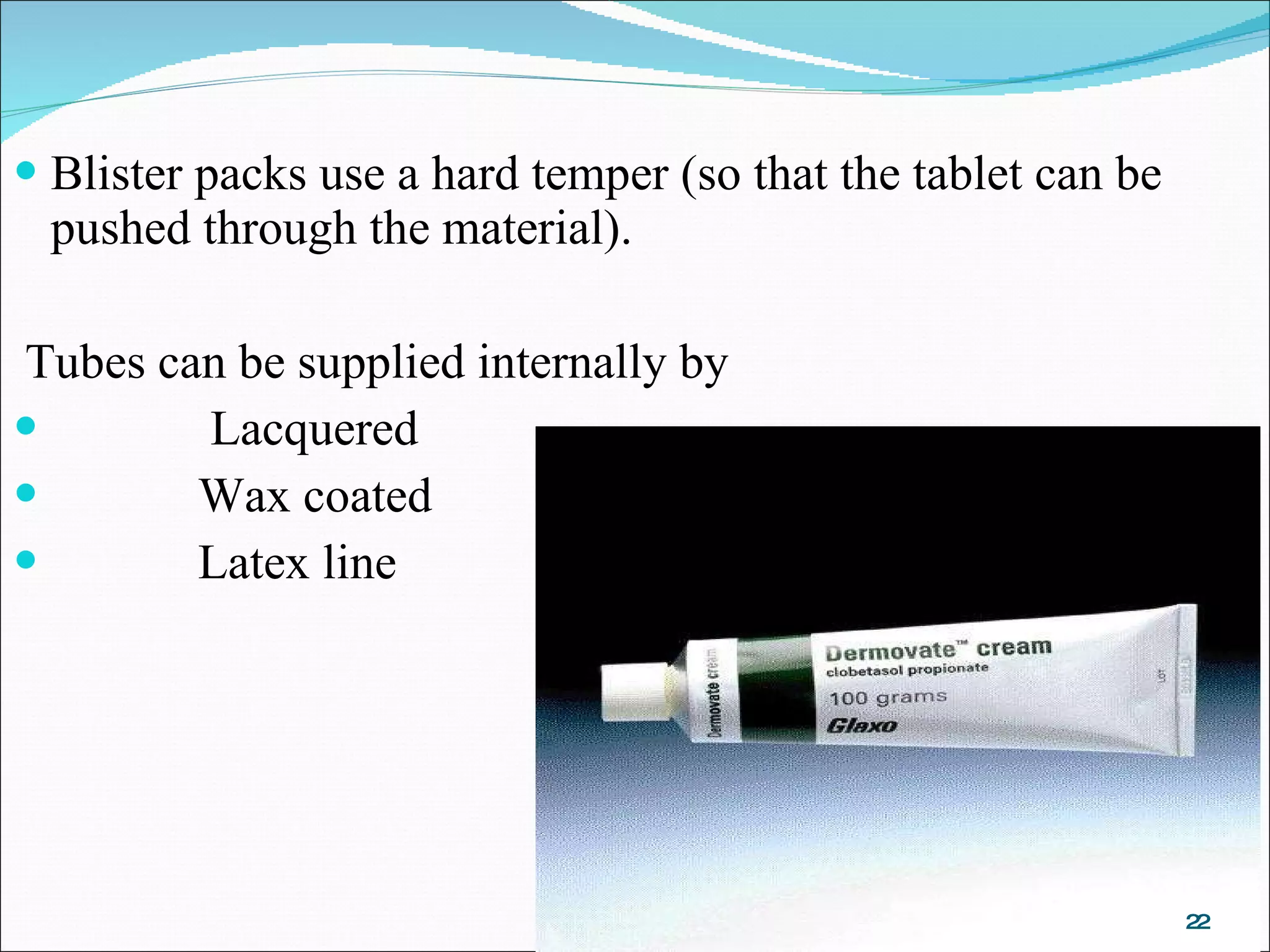 Blister packs use a hard temper (so that the tablet can be pushed through the material).  Tubes can be supplied internally by  Lacquered Wax coated Latex line 