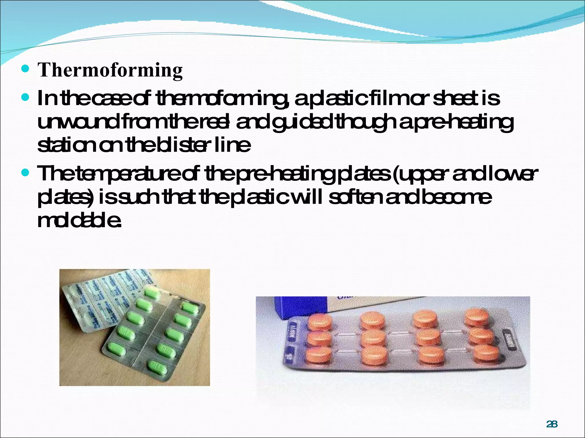 Thermoforming In the case of thermoforming, a plastic film or sheet is unwound from the reel and guided though a pre-heating station on the blister line The temperature of the pre-heating plates (upper and lower plates) is such that the plastic will soften and become moldable. 