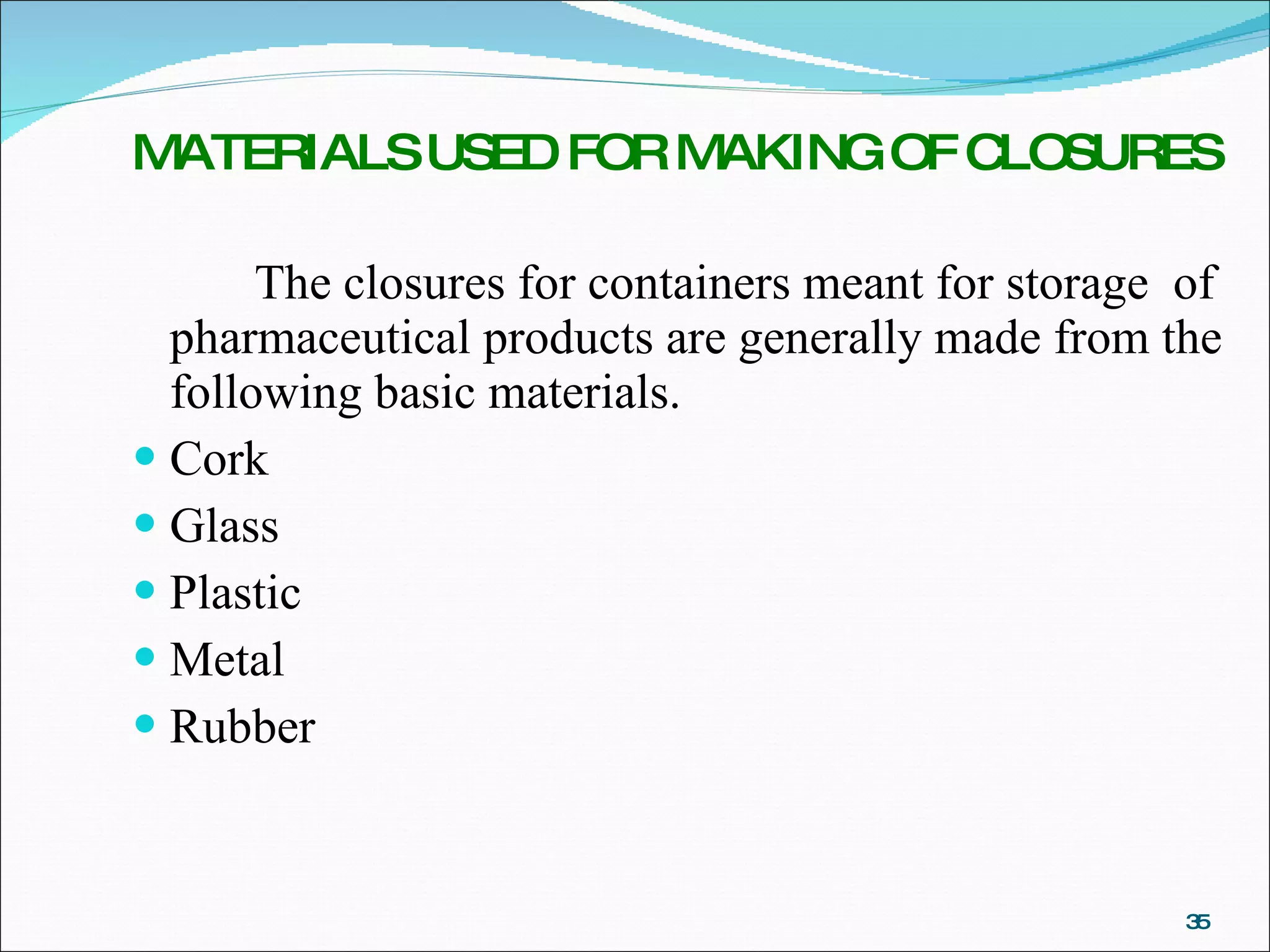 MATERIALS USED FOR MAKING OF CLOSURES The closures for containers meant for storage  of pharmaceutical products are generally made from the following basic materials. Cork Glass Plastic  Metal  Rubber 