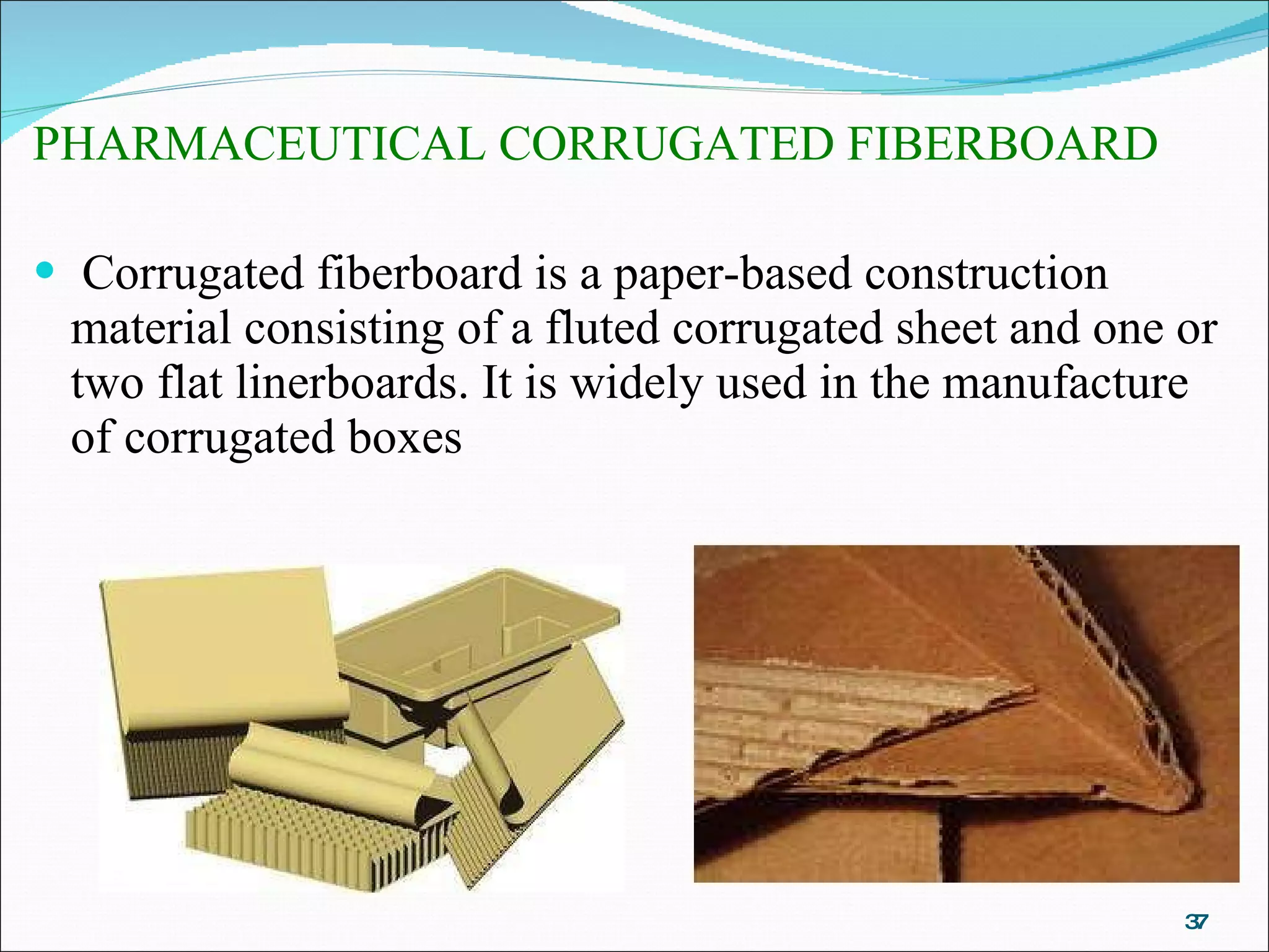 PHARMACEUTICAL CORRUGATED FIBERBOARD Corrugated fiberboard is a paper-based construction material consisting of a fluted corrugated sheet and one or two flat linerboards. It is widely used in the manufacture of corrugated boxes 