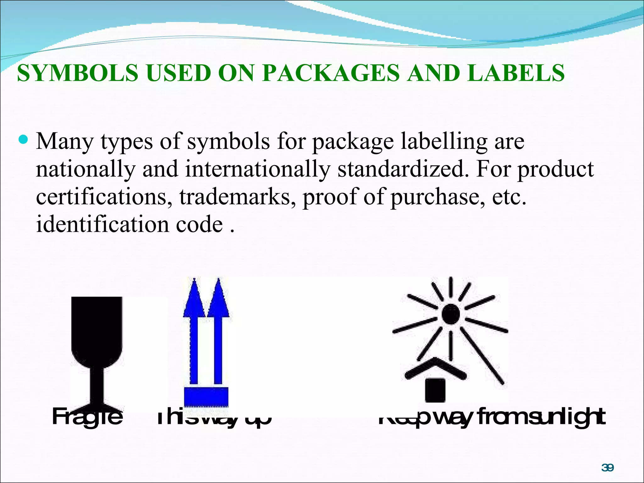 SYMBOLS USED ON PACKAGES AND LABELS Many types of symbols for package labelling are nationally and internationally standardized. For product certifications, trademarks, proof of purchase, etc. identification code . Fragile  This way up  Keep way from sunlight 
