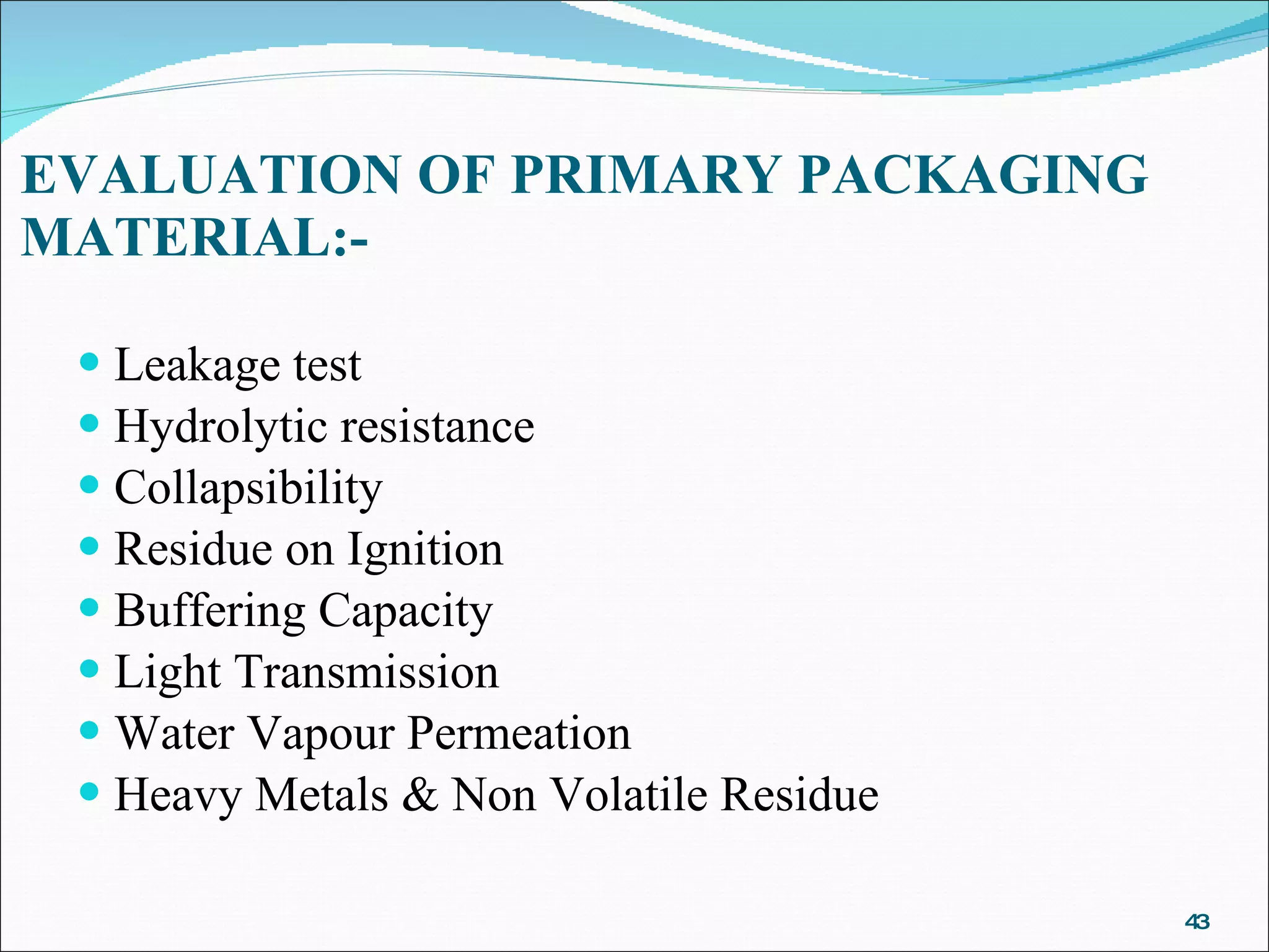 EVALUATION OF PRIMARY PACKAGING MATERIAL:- Leakage test Hydrolytic resistance Collapsibility Residue on Ignition Buffering Capacity  Light Transmission Water Vapour Permeation Heavy Metals & Non Volatile Residue  