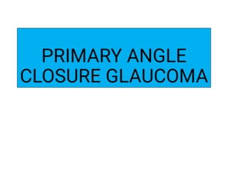 PRIMARY ANGLE
CLOSURE GLAUCOMA
 